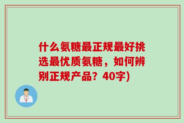 什么氨糖最正规最好挑选最优质氨糖，如何辨别正规产品？40字)