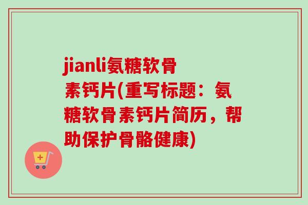 jianli氨糖软骨素钙片(重写标题：氨糖软骨素钙片简历，帮助保护骨骼健康)