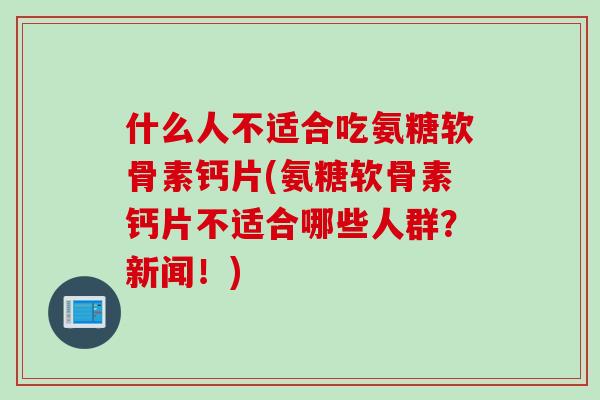 什么人不适合吃氨糖软骨素钙片(氨糖软骨素钙片不适合哪些人群？新闻！)