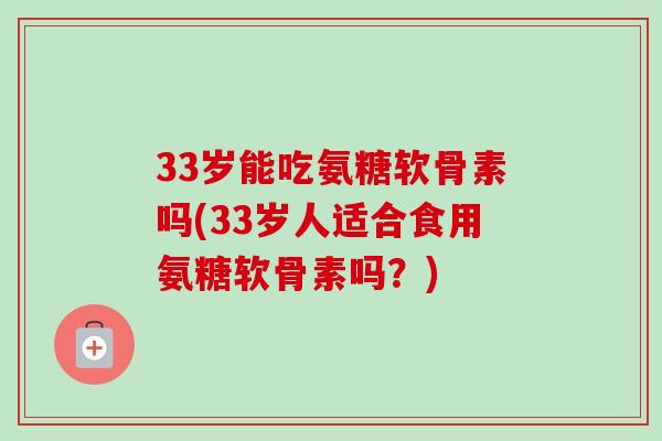 33岁能吃氨糖软骨素吗(33岁人适合食用氨糖软骨素吗？)