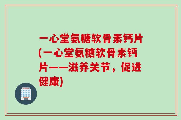 一心堂氨糖软骨素钙片(一心堂氨糖软骨素钙片——滋养关节，促进健康)