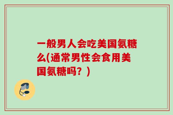 一般男人会吃美国氨糖么(通常男性会食用美国氨糖吗？)