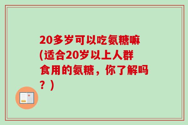 20多岁可以吃氨糖嘛(适合20岁以上人群食用的氨糖，你了解吗？)