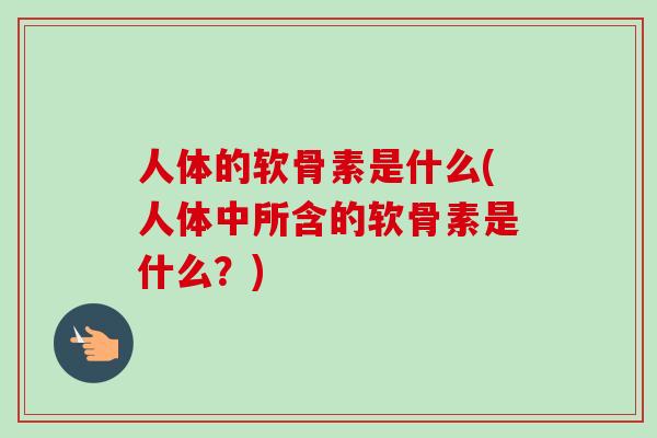 人体的软骨素是什么(人体中所含的软骨素是什么？)