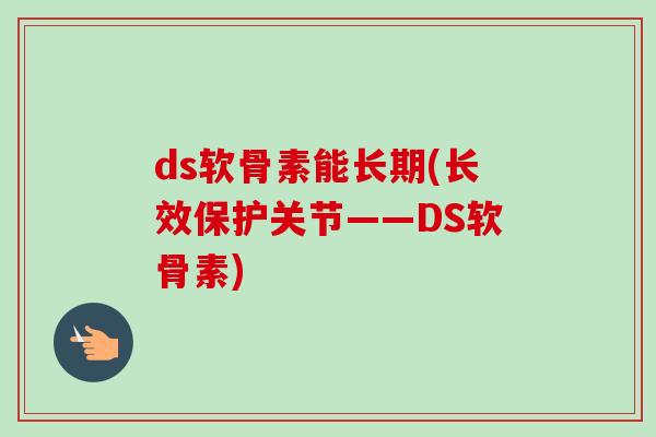 ds软骨素能长期(长效保护关节——DS软骨素)