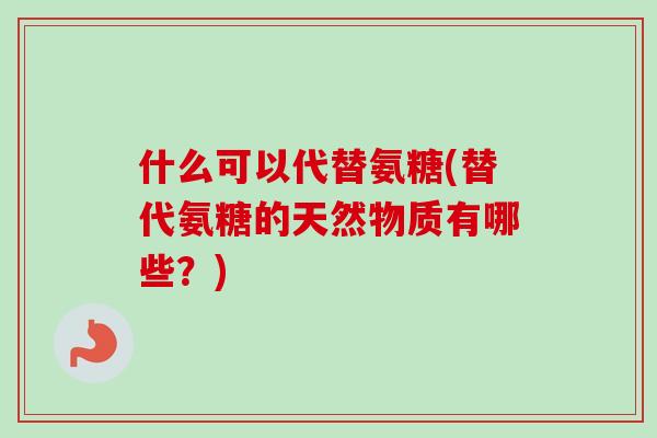 什么可以代替氨糖(替代氨糖的天然物质有哪些？)