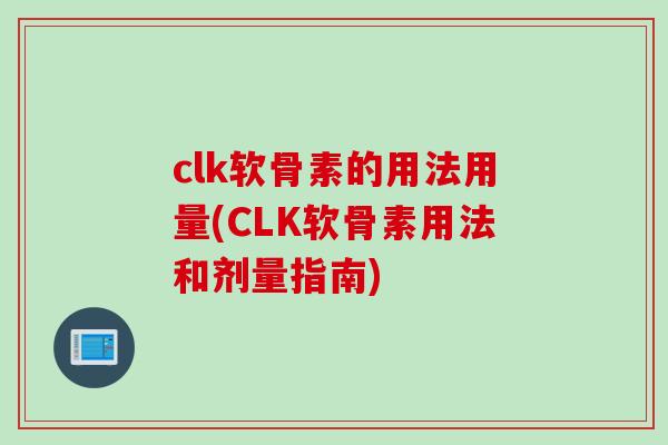 clk软骨素的用法用量(CLK软骨素用法和剂量指南)