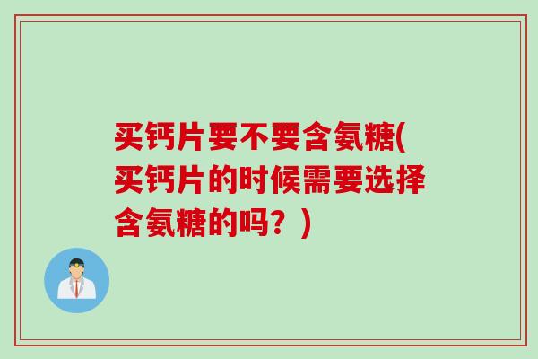 买钙片要不要含氨糖(买钙片的时候需要选择含氨糖的吗？)