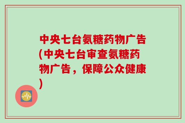 中央七台氨糖药物广告(中央七台审查氨糖药物广告，保障公众健康)