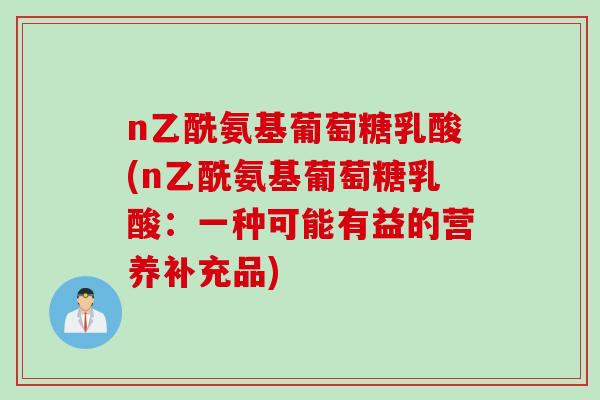 n乙酰氨基葡萄糖乳酸(n乙酰氨基葡萄糖乳酸：一种可能有益的营养补充品)