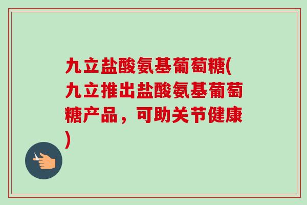 九立盐酸氨基葡萄糖(九立推出盐酸氨基葡萄糖产品，可助关节健康)