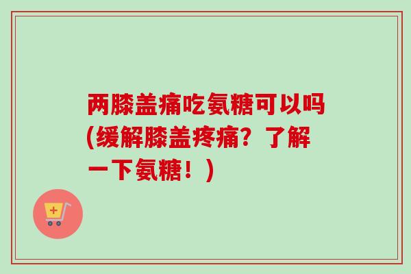 两膝盖痛吃氨糖可以吗(缓解膝盖?了解一下氨糖!) 两膝盖痛吃氨糖可以吗(缓解膝盖?了解一下氨糖!)