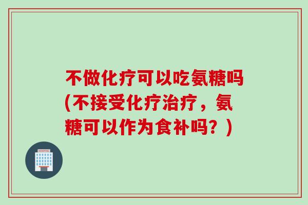 不做化疗可以吃氨糖吗(不接受化疗治疗，氨糖可以作为食补吗？)