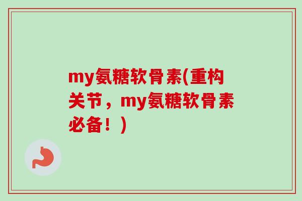 my氨糖软骨素(重构关节,my氨糖软骨素必备!) my氨糖软骨素(重构关节,my氨糖软骨素必备!)