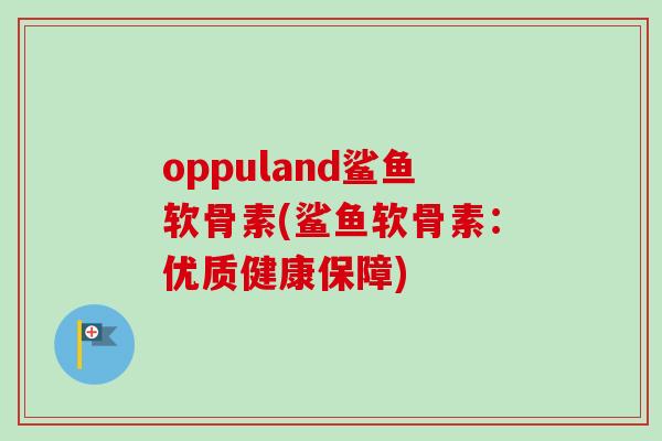 oppuland鲨鱼软骨素(鲨鱼软骨素：优质健康保障)