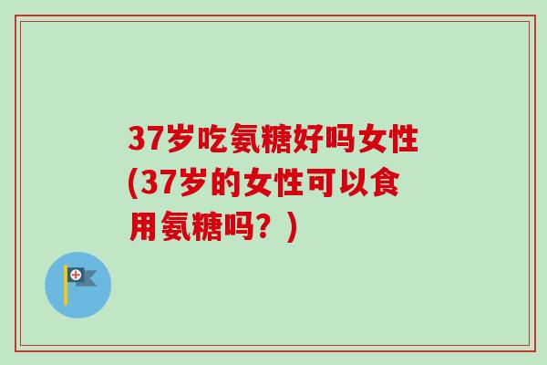 37岁吃氨糖好吗女性(37岁的女性可以食用氨糖吗？)