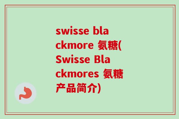 swisse blackmore 氨糖(Swisse Blackmores 氨糖产品简介)