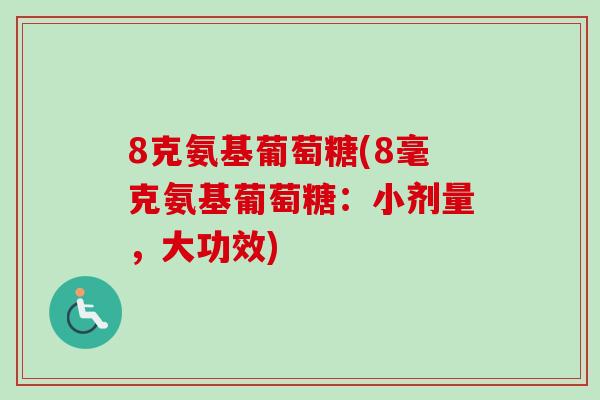 8克氨基葡萄糖(8毫克氨基葡萄糖：小剂量，大功效)