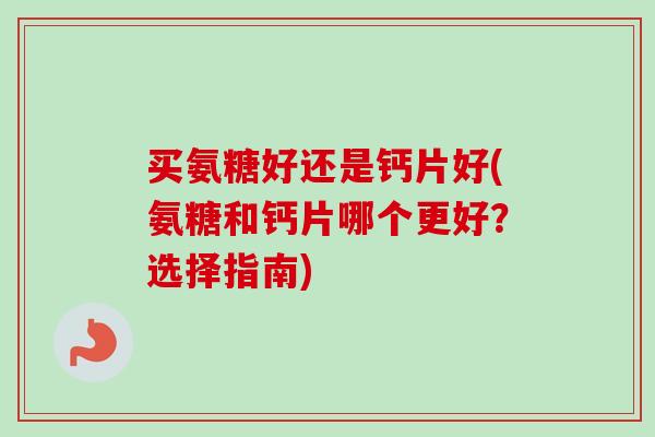 买氨糖好还是钙片好(氨糖和钙片哪个更好？选择指南)