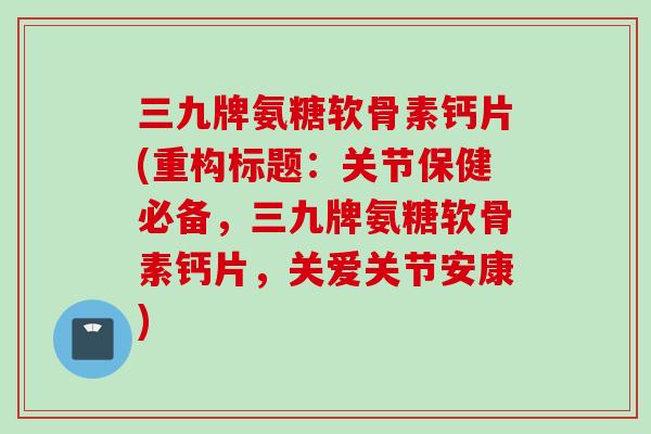 三九牌氨糖软骨素钙片(重构标题：关节保健必备，三九牌氨糖软骨素钙片，关爱关节安康)