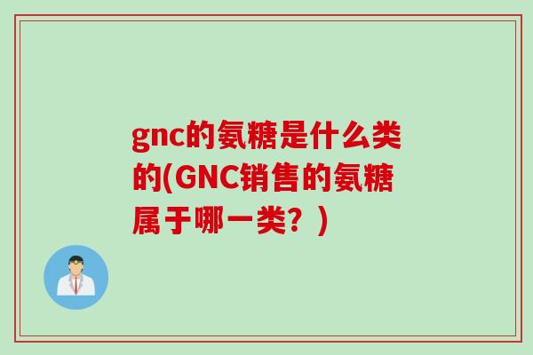 gnc的氨糖是什么类的(GNC销售的氨糖属于哪一类？)