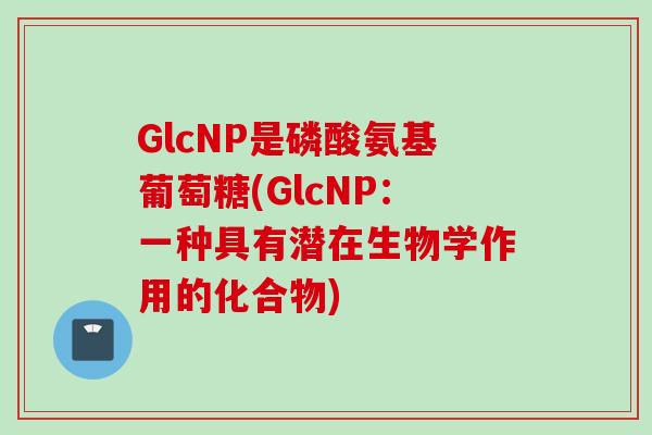 GlcNP是磷酸氨基葡萄糖(GlcNP：一种具有潜在生物学作用的化合物)