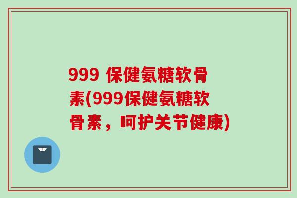 999 保健氨糖软骨素(999保健氨糖软骨素,呵护关节健康) 999 保健氨糖软骨素(999保健氨糖软骨素,呵护关节健康)
