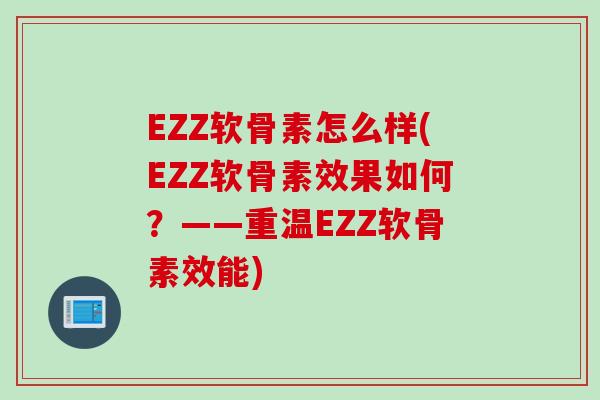 EZZ软骨素怎么样(EZZ软骨素效果如何？——重温EZZ软骨素效能)