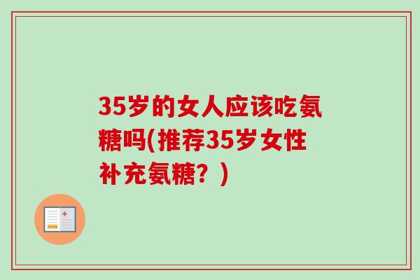 35岁的女人应该吃氨糖吗(推荐35岁女性补充氨糖？)