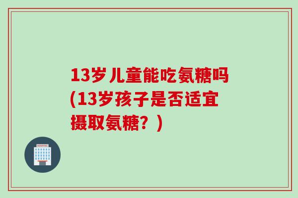 13岁儿童能吃氨糖吗(13岁孩子是否适宜摄取氨糖？)