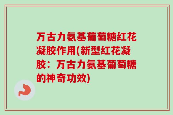 万古力氨基葡萄糖红花凝胶作用(新型红花凝胶：万古力氨基葡萄糖的神奇功效)