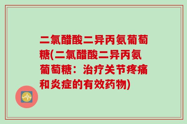 二氯醋酸二异丙氨葡萄糖(二氯醋酸二异丙氨葡萄糖：治疗关节疼痛和炎症的有效药物)