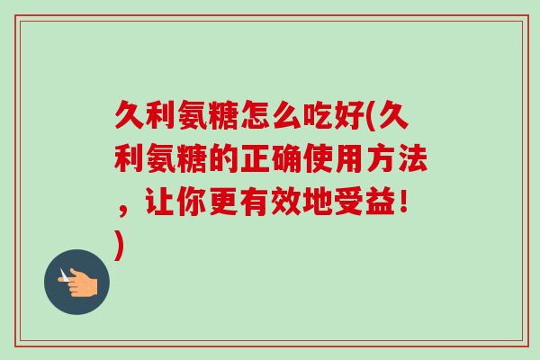 久利氨糖怎么吃好(久利氨糖的正确使用方法，让你更有效地受益！)