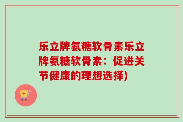 乐立牌氨糖软骨素乐立牌氨糖软骨素：促进关节健康的理想选择)