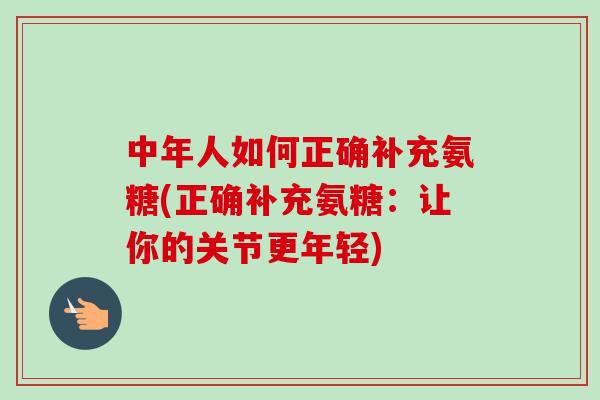 中年人如何正确补充氨糖(正确补充氨糖：让你的关节更年轻)