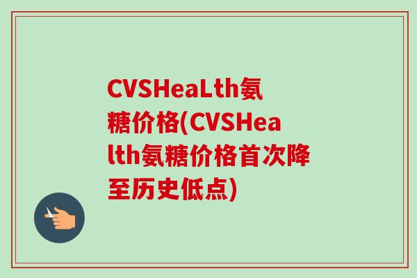 CVSHeaLth氨糖价格(CVSHealth氨糖价格首次降至历史低点)