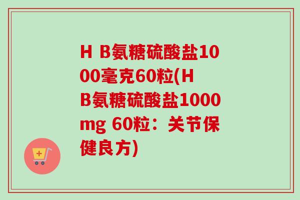 H B氨糖硫酸盐1000毫克60粒(H B氨糖硫酸盐1000mg 60粒：关节保健良方)