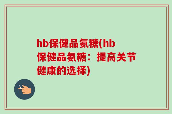 hb保健品氨糖(hb保健品氨糖：提高关节健康的选择)