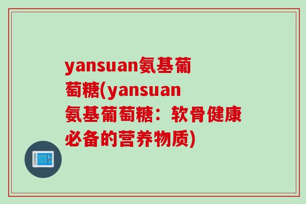 yansuan氨基葡萄糖(yansuan氨基葡萄糖：软骨健康必备的营养物质)