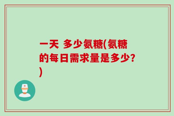 一天 多少氨糖(氨糖的每日需求量是多少？)