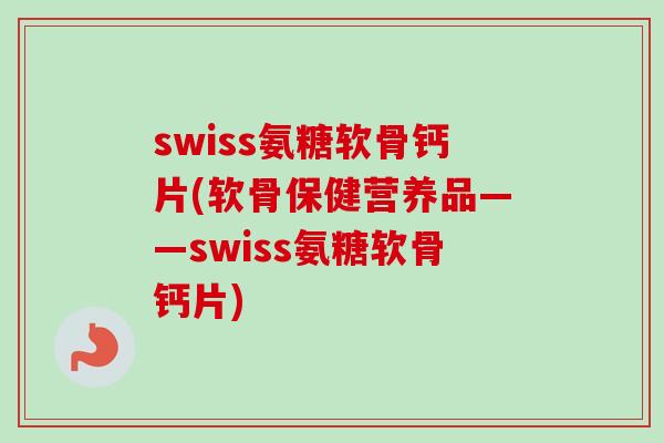 swiss氨糖软骨钙片(软骨保健营养品——swiss氨糖软骨钙片)