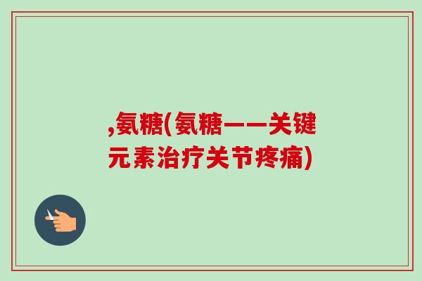 ,氨糖(氨糖——关键元素治疗关节疼痛)