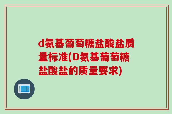 d氨基葡萄糖盐酸盐质量标准(D氨基葡萄糖盐酸盐的质量要求)