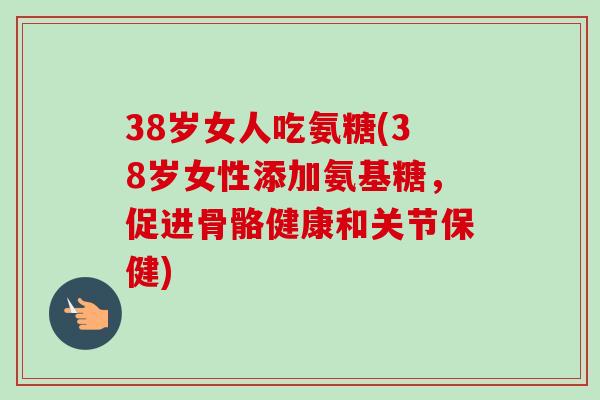 38岁女人吃氨糖(38岁女性添加氨基糖，促进骨骼健康和关节保健)