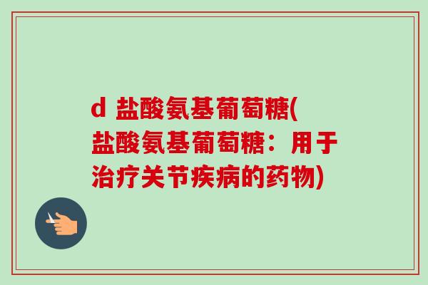 d 盐酸氨基葡萄糖(盐酸氨基葡萄糖:用于关节的) d 盐酸氨基葡萄糖(盐酸氨基葡萄糖:用于关节的)