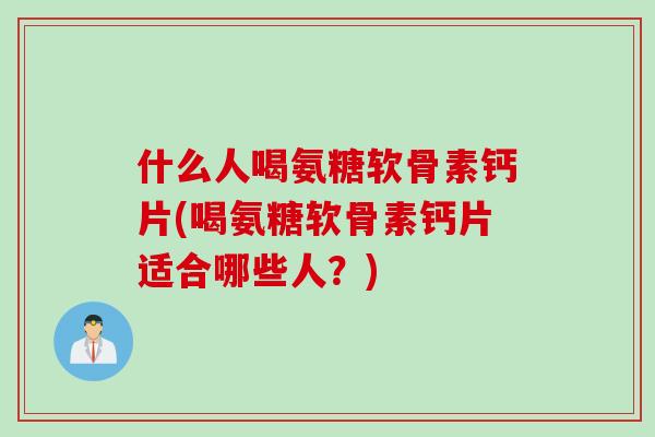 什么人喝氨糖软骨素钙片(喝氨糖软骨素钙片适合哪些人？)