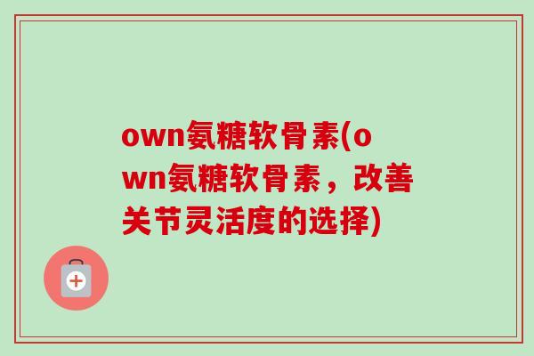 own氨糖软骨素(own氨糖软骨素，改善关节灵活度的选择)