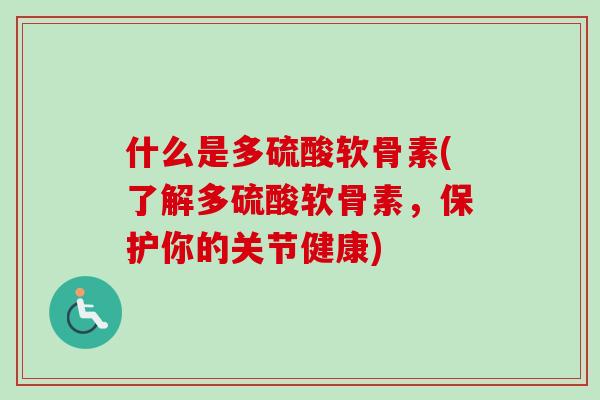什么是多硫酸软骨素(了解多硫酸软骨素，保护你的关节健康)