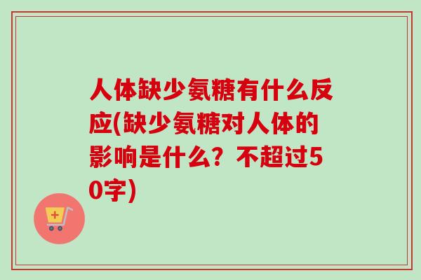 人体缺少氨糖有什么反应(缺少氨糖对人体的影响是什么？不超过50字)