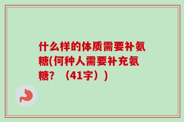 什么样的体质需要补氨糖(何种人需要补充氨糖？（41字）)